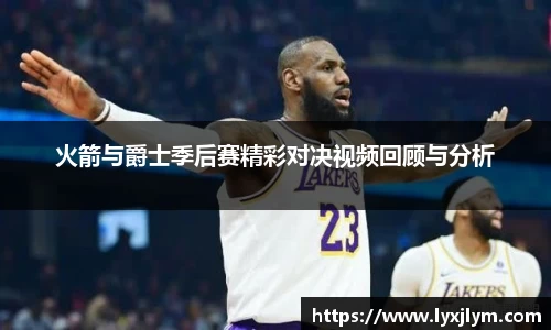 火箭与爵士季后赛精彩对决视频回顾与分析
