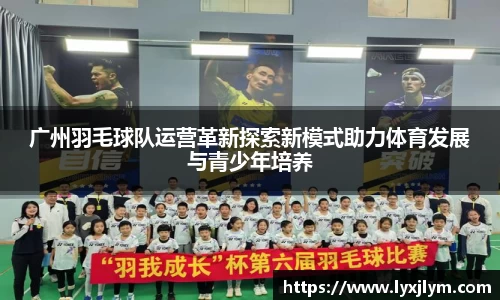广州羽毛球队运营革新探索新模式助力体育发展与青少年培养